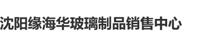 快来操我逼沈阳缘海华玻璃制品销售中心